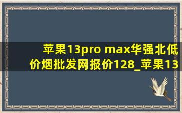 苹果13pro max华强北(低价烟批发网)报价128_苹果13pro max华强北(低价烟批发网)报价